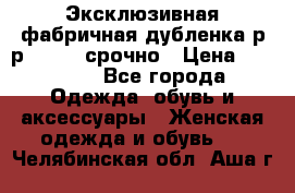 Эксклюзивная фабричная дубленка р-р 40-44, срочно › Цена ­ 18 000 - Все города Одежда, обувь и аксессуары » Женская одежда и обувь   . Челябинская обл.,Аша г.